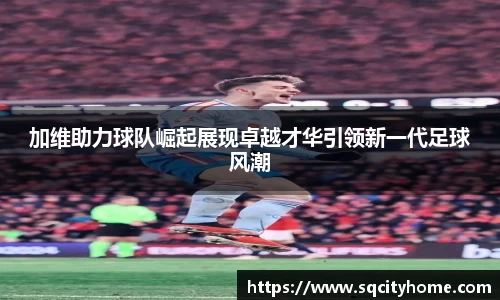 加维助力球队崛起展现卓越才华引领新一代足球风潮