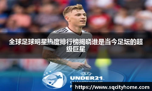 全球足球明星热度排行榜揭晓谁是当今足坛的超级巨星