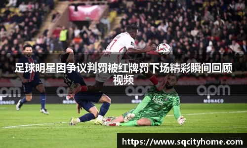 足球明星因争议判罚被红牌罚下场精彩瞬间回顾视频