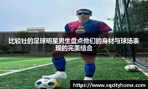 比较壮的足球明星男生盘点他们的身材与球场表现的完美结合